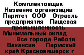 Комплектовщик › Название организации ­ Паритет, ООО › Отрасль предприятия ­ Пищевая промышленность › Минимальный оклад ­ 22 000 - Все города Работа » Вакансии   . Пермский край,Красновишерск г.